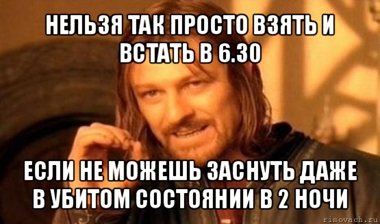 нельзя так просто взять и встать в 6.30 если не можешь заснуть даже в убитом состоянии в 2 ночи, Мем Нельзя просто так взять и (Боромир мем)