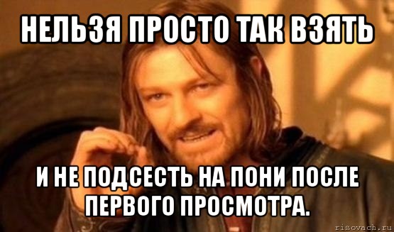 нельзя просто так взять и не подсесть на пони после первого просмотра., Мем Нельзя просто так взять и (Боромир мем)