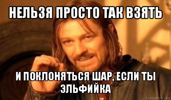 нельзя просто так взять и поклоняться шар, если ты эльфийка, Мем Нельзя просто так взять и (Боромир мем)