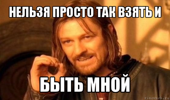 нельзя просто так взять и быть мной, Мем Нельзя просто так взять и (Боромир мем)