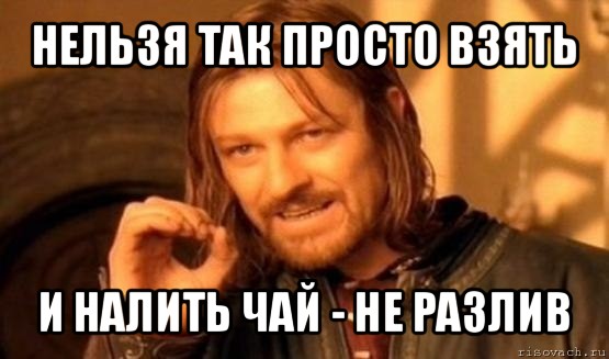 нельзя так просто взять и налить чай - не разлив, Мем Нельзя просто так взять и (Боромир мем)