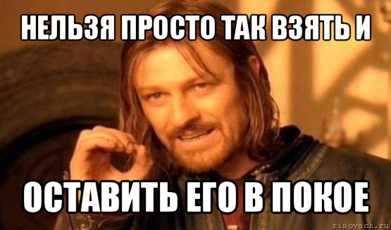 нельзя просто так взять и оставить его в покое, Мем Нельзя просто так взять и (Боромир мем)