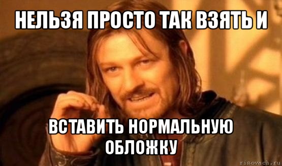 нельзя просто так взять и вставить нормальную обложку, Мем Нельзя просто так взять и (Боромир мем)