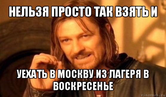 нельзя просто так взять и уехать в москву из лагеря в воскресенье, Мем Нельзя просто так взять и (Боромир мем)