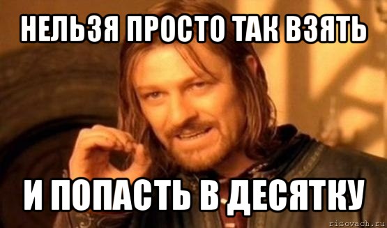 нельзя просто так взять и попасть в десятку, Мем Нельзя просто так взять и (Боромир мем)