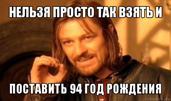 нельзя просто так взять и поставить 94 год рождения, Мем Нельзя просто так взять и (Боромир мем)