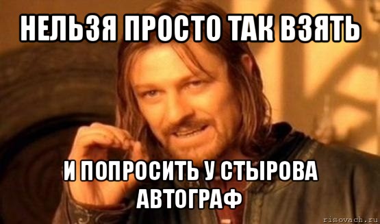 нельзя просто так взять и попросить у стырова автограф, Мем Нельзя просто так взять и (Боромир мем)