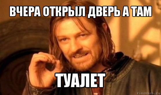 вчера открыл дверь а там туалет, Мем Нельзя просто так взять и (Боромир мем)