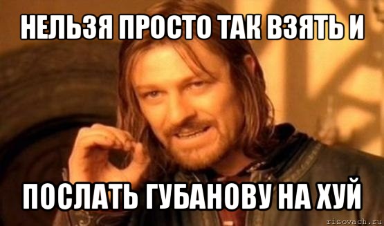 нельзя просто так взять и послать губанову на хуй, Мем Нельзя просто так взять и (Боромир мем)