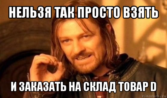 нельзя так просто взять и заказать на склад товар d, Мем Нельзя просто так взять и (Боромир мем)