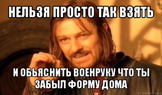 нельзя просто так взять и обьяснить военруку что ты забыл форму дома, Мем Нельзя просто так взять и (Боромир мем)