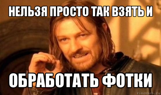 нельзя просто так взять и обработать фотки, Мем Нельзя просто так взять и (Боромир мем)