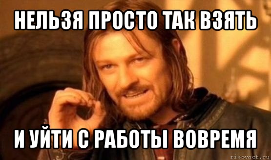 нельзя просто так взять и уйти с работы вовремя