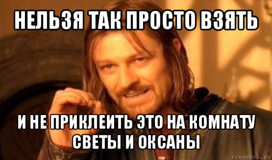 нельзя так просто взять и не приклеить это на комнату светы и оксаны, Мем Нельзя просто так взять и (Боромир мем)