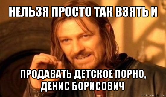 нельзя просто так взять и продавать детское порно, денис борисович, Мем Нельзя просто так взять и (Боромир мем)