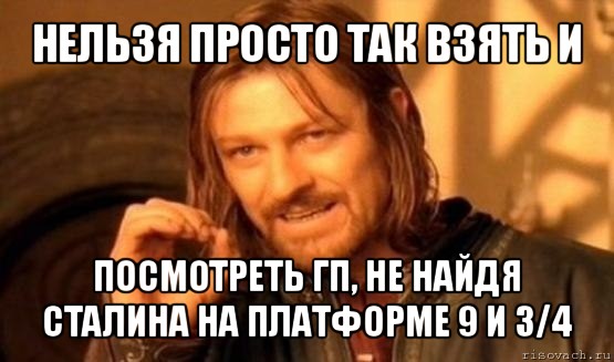 нельзя просто так взять и посмотреть гп, не найдя сталина на платформе 9 и 3/4, Мем Нельзя просто так взять и (Боромир мем)