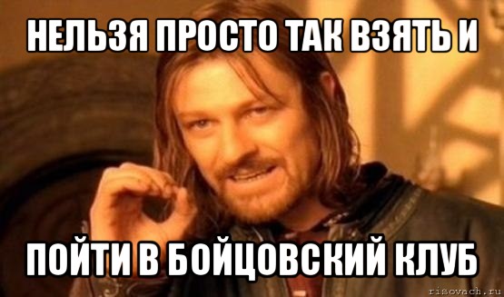 нельзя просто так взять и пойти в бойцовский клуб, Мем Нельзя просто так взять и (Боромир мем)