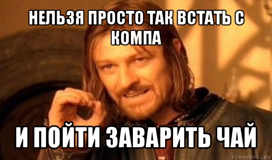 нельзя просто так встать с компа и пойти заварить чай, Мем Нельзя просто так взять и (Боромир мем)