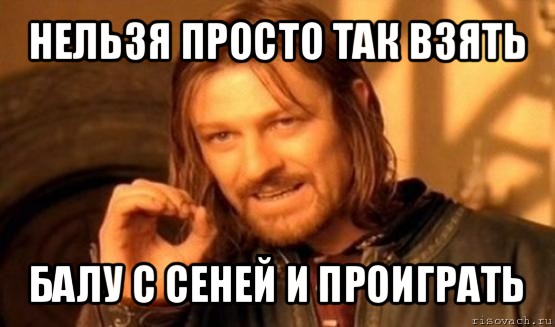 нельзя просто так взять балу с сеней и проиграть, Мем Нельзя просто так взять и (Боромир мем)