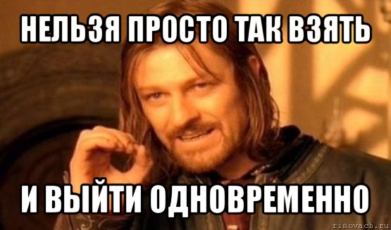 нельзя просто так взять и выйти одновременно, Мем Нельзя просто так взять и (Боромир мем)