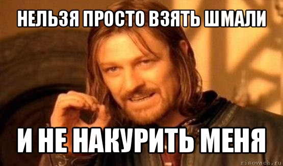 нельзя просто взять шмали и не накурить меня, Мем Нельзя просто так взять и (Боромир мем)