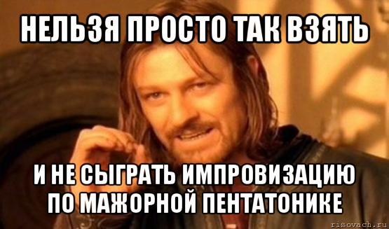 нельзя просто так взять и не сыграть импровизацию по мажорной пентатонике, Мем Нельзя просто так взять и (Боромир мем)