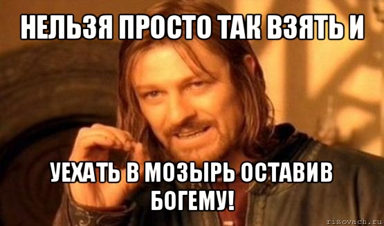 нельзя просто так взять и уехать в мозырь оставив богему!, Мем Нельзя просто так взять и (Боромир мем)