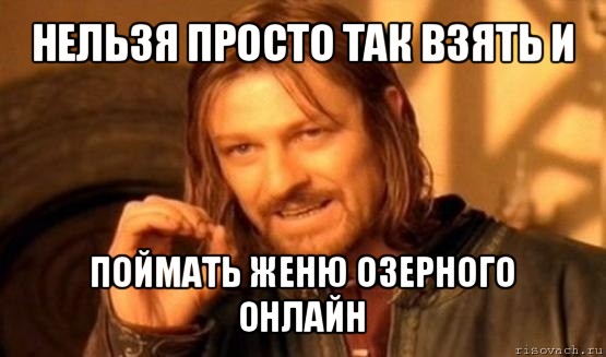 нельзя просто так взять и поймать женю озерного онлайн, Мем Нельзя просто так взять и (Боромир мем)