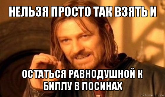 нельзя просто так взять и остаться равнодушной к биллу в лосинах, Мем Нельзя просто так взять и (Боромир мем)