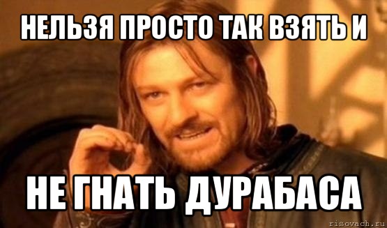 нельзя просто так взять и не гнать дурабаса, Мем Нельзя просто так взять и (Боромир мем)