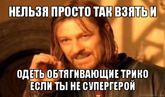 нельзя просто так взять и одеть обтягивающие трико если ты не супергерой, Мем Нельзя просто так взять и (Боромир мем)