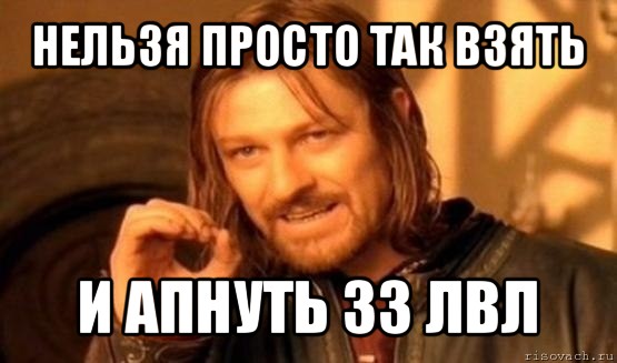 нельзя просто так взять и апнуть 33 лвл, Мем Нельзя просто так взять и (Боромир мем)