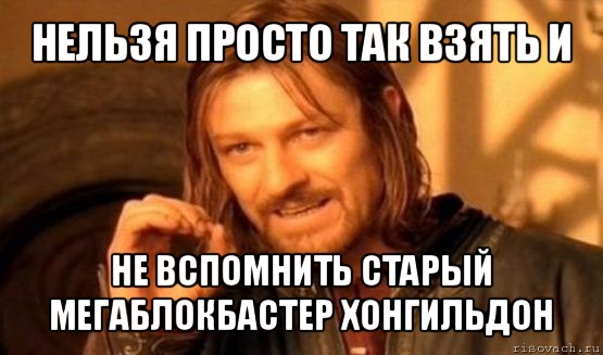 нельзя просто так взять и не вспомнить старый мегаблокбастер хонгильдон, Мем Нельзя просто так взять и (Боромир мем)