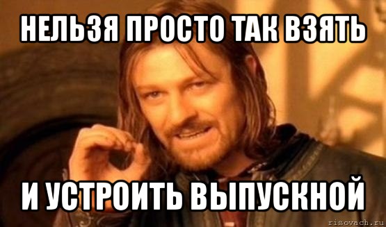 нельзя просто так взять и устроить выпускной, Мем Нельзя просто так взять и (Боромир мем)