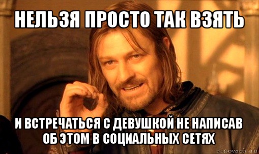 нельзя просто так взять и встречаться с девушкой не написав об этом в социальных сетях, Мем Нельзя просто так взять и (Боромир мем)