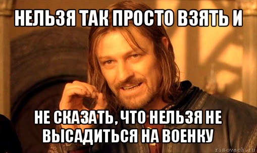 нельзя так просто взять и не сказать, что нельзя не высадиться на военку, Мем Нельзя просто так взять и (Боромир мем)