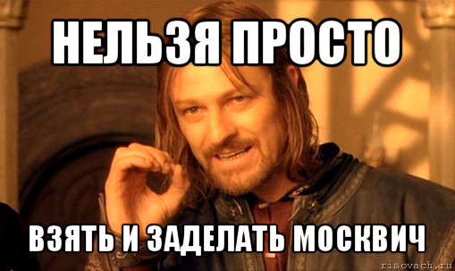 нельзя просто взять и заделать москвич, Мем Нельзя просто так взять и (Боромир мем)