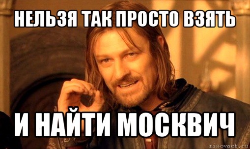 нельзя так просто взять и найти москвич, Мем Нельзя просто так взять и (Боромир мем)