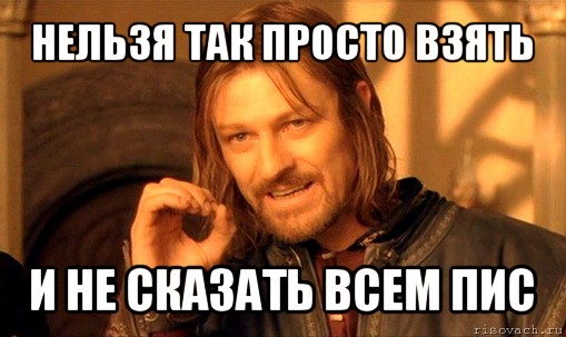 нельзя так просто взять и не сказать всем пис, Мем Нельзя просто так взять и (Боромир мем)