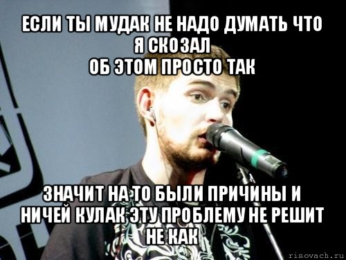 если ты мудак не надо думать что я скозал
об этом просто так значит на то были причины и ничей кулак эту проблему не решит не как