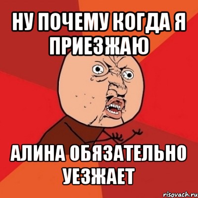 ну почему когда я приезжаю алина обязательно уезжает, Мем Почему