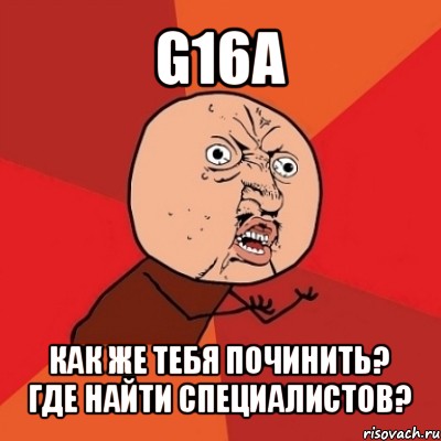 g16a как же тебя починить? где найти специалистов?, Мем Почему