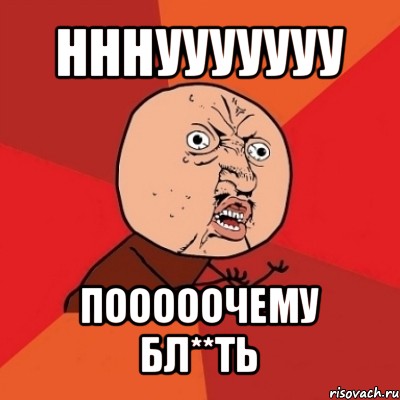 нннууууууу пооооочему бл**ть, Мем Почему