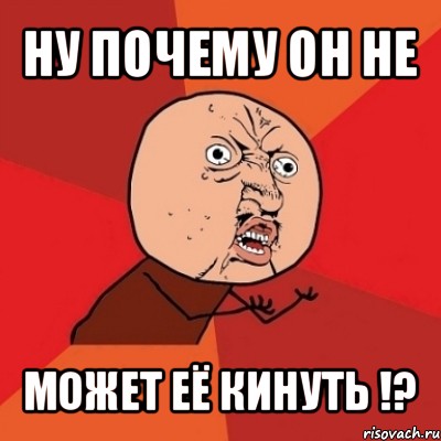 ну почему он не может её кинуть !?, Мем Почему