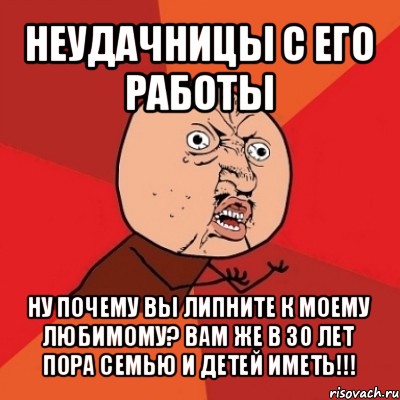 неудачницы с его работы ну почему вы липните к моему любимому? вам же в 30 лет пора семью и детей иметь!!!, Мем Почему