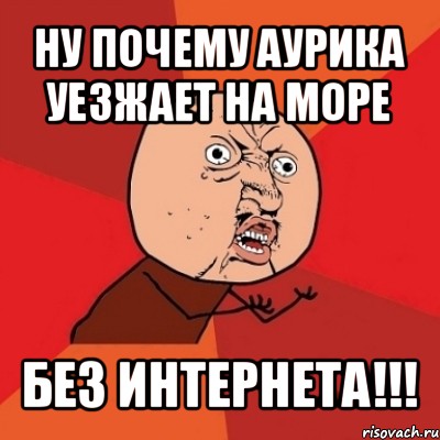 ну почему аурика уезжает на море без интернета!!!, Мем Почему