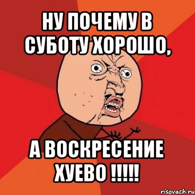 ну почему в суботу хорошо, а воскресение хуево !!!, Мем Почему