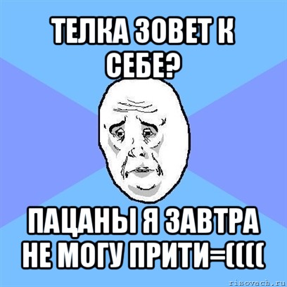 телка зовет к себе? пацаны я завтра не могу прити=((((, Мем Okay face