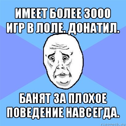 имеет более 3000 игр в лоле. донатил. банят за плохое поведение навсегда., Мем Okay face