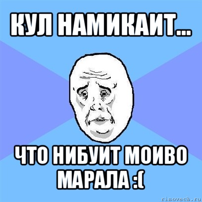 кул намикаит... что нибуит моиво марала :(, Мем Okay face